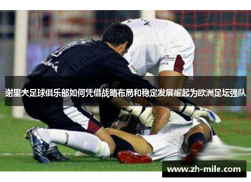 谢里夫足球俱乐部如何凭借战略布局和稳定发展崛起为欧洲足坛强队 谢里夫足球俱乐部如何凭借战略布局和稳定发展崛起为欧洲足坛强队