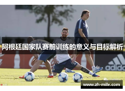 阿根廷国家队赛前训练的意义与目标解析 阿根廷国家队赛前训练的意义与目标解析