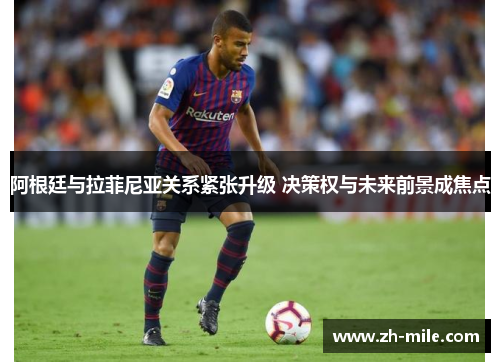 阿根廷与拉菲尼亚关系紧张升级 决策权与未来前景成焦点 阿根廷与拉菲尼亚关系紧张升级 决策权与未来前景成焦点