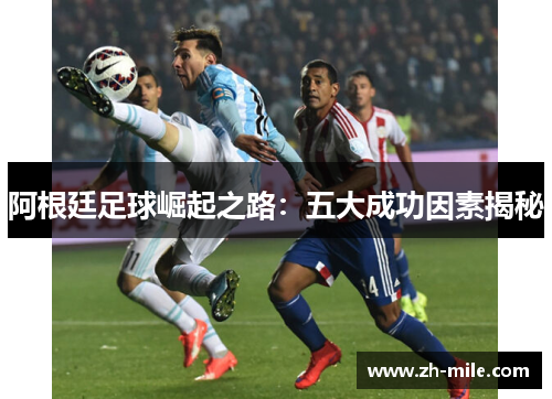 阿根廷足球崛起之路:五大成功因素揭秘 阿根廷足球崛起之路:五大成功因素揭秘
