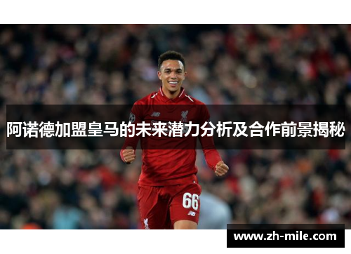 阿诺德加盟皇马的未来潜力分析及合作前景揭秘 阿诺德加盟皇马的未来潜力分析及合作前景揭秘