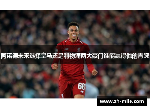 阿诺德未来选择皇马还是利物浦两大豪门谁能赢得他的青睐 阿诺德未来选择皇马还是利物浦两大豪门谁能赢得他的青睐