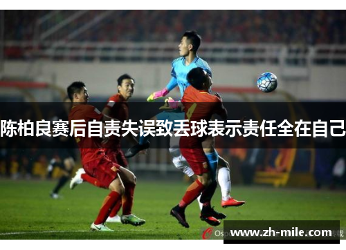 陈柏良赛后自责失误致丢球表示责任全在自己 陈柏良赛后自责失误致丢球表示责任全在自己