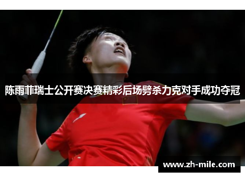 陈雨菲瑞士公开赛决赛精彩后场劈杀力克对手成功夺冠 陈雨菲瑞士公开赛决赛精彩后场劈杀力克对手成功夺冠