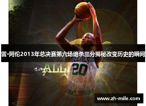 雷·阿伦2013年总决赛第六场绝杀三分揭秘改变历史的瞬间