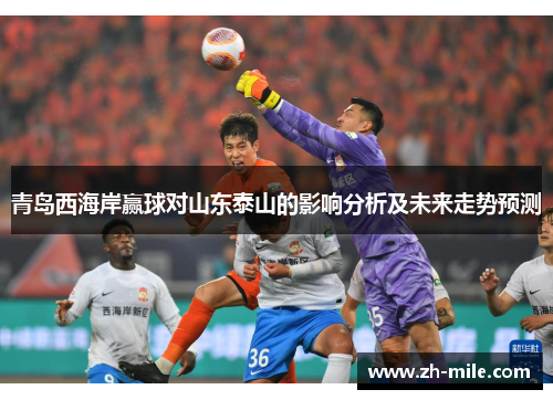 青岛西海岸赢球对山东泰山的影响分析及未来走势预测 青岛西海岸赢球对山东泰山的影响分析及未来走势预测
