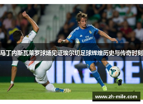 马丁内斯瓦莱罗球场见证埃尔切足球辉煌历史与传奇时刻 马丁内斯瓦莱罗球场见证埃尔切足球辉煌历史与传奇时刻