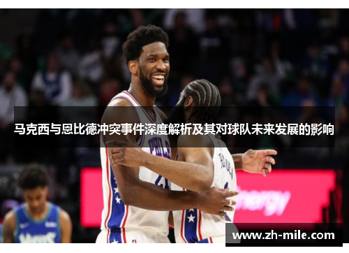 马克西与恩比德冲突事件深度解析及其对球队未来发展的影响 马克西与恩比德冲突事件深度解析及其对球队未来发展的影响