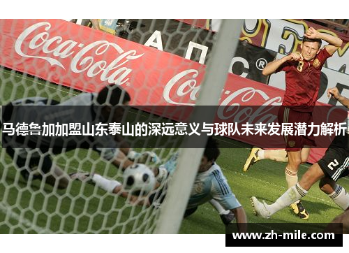 马德鲁加加盟山东泰山的深远意义与球队未来发展潜力解析 马德鲁加加盟山东泰山的深远意义与球队未来发展潜力解析
