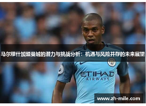 马尔穆什加盟曼城的潜力与挑战分析:机遇与风险并存的未来展望 马尔穆什加盟曼城的潜力与挑战分析:机遇与风险并存的未来展望