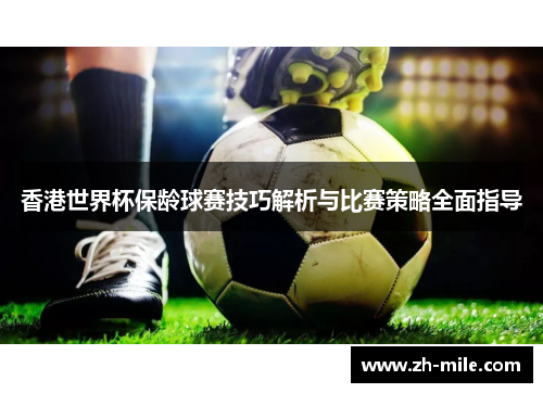 香港世界杯保龄球赛技巧解析与比赛策略全面指导 香港世界杯保龄球赛技巧解析与比赛策略全面指导