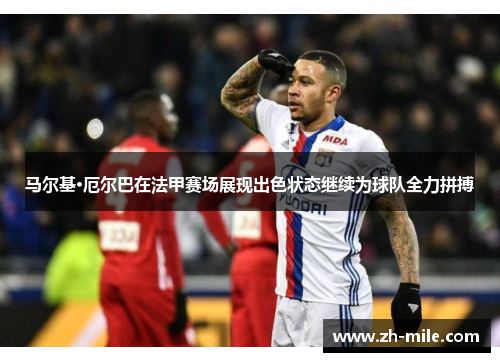 马尔基·厄尔巴在法甲赛场展现出色状态继续为球队全力拼搏 马尔基·厄尔巴在法甲赛场展现出色状态继续为球队全力拼搏
