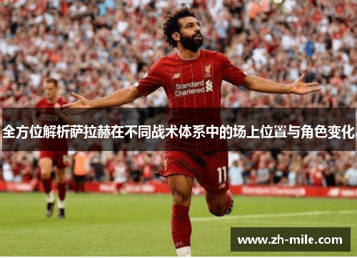 全方位解析萨拉赫在不同战术体系中的场上位置与角色变化 全方位解析萨拉赫在不同战术体系中的场上位置与角色变化