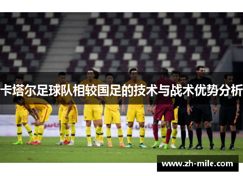 卡塔尔足球队相较国足的技术与战术优势分析 卡塔尔足球队相较国足的技术与战术优势分析