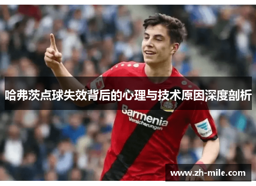 哈弗茨点球失效背后的心理与技术原因深度剖析 哈弗茨点球失效背后的心理与技术原因深度剖析