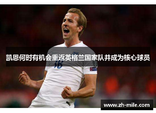 凯恩何时有机会重返英格兰国家队并成为核心球员 凯恩何时有机会重返英格兰国家队并成为核心球员