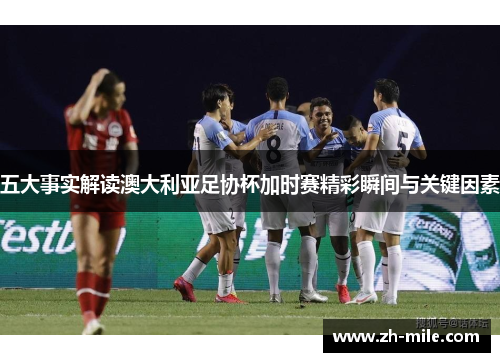 五大事实解读澳大利亚足协杯加时赛精彩瞬间与关键因素 五大事实解读澳大利亚足协杯加时赛精彩瞬间与关键因素