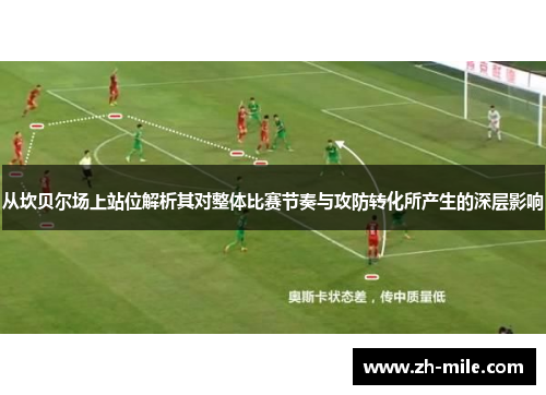 从坎贝尔场上站位解析其对整体比赛节奏与攻防转化所产生的深层影响 从坎贝尔场上站位解析其对整体比赛节奏与攻防转化所产生的深层影响