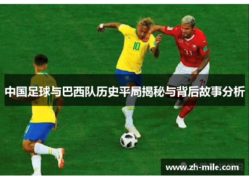 中国足球与巴西队历史平局揭秘与背后故事分析 中国足球与巴西队历史平局揭秘与背后故事分析