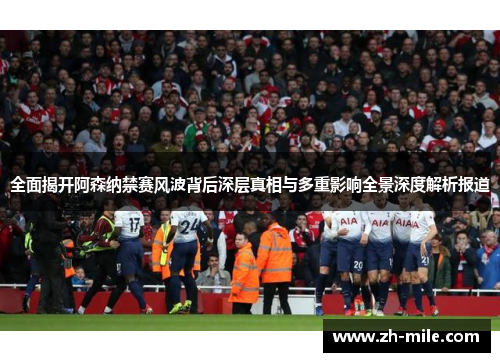 全面揭开阿森纳禁赛风波背后深层真相与多重影响全景深度解析报道