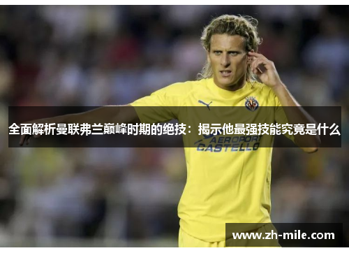 全面解析曼联弗兰巅峰时期的绝技：揭示他最强技能究竟是什么