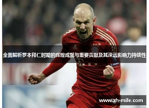 全面解析罗本拜仁时期的辉煌成就与重要贡献及其深远影响力持续性