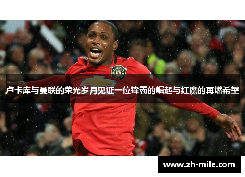 卢卡库与曼联的荣光岁月见证一位锋霸的崛起与红魔的再燃希望