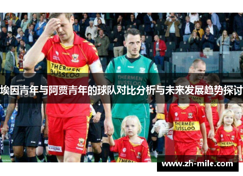 埃因青年与阿贾青年的球队对比分析与未来发展趋势探讨 埃因青年与阿贾青年的球队对比分析与未来发展趋势探讨