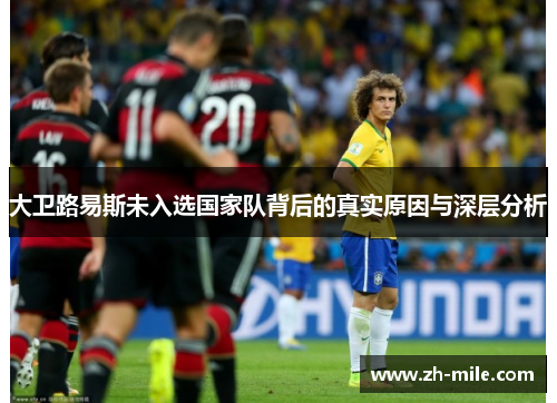 大卫路易斯未入选国家队背后的真实原因与深层分析