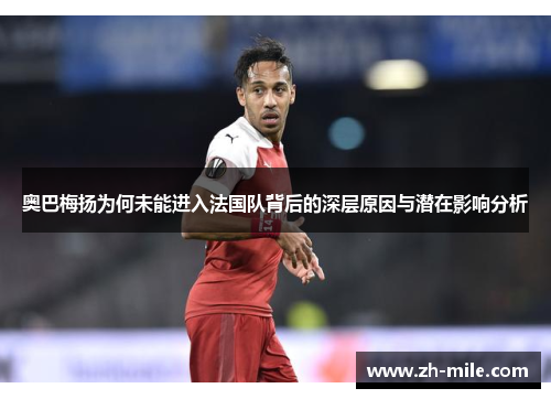 奥巴梅扬为何未能进入法国队背后的深层原因与潜在影响分析 奥巴梅扬为何未能进入法国队背后的深层原因与潜在影响分析