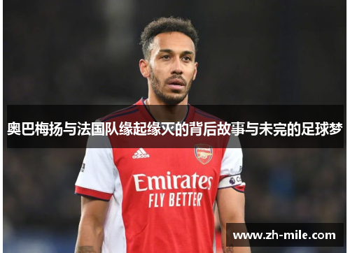 奥巴梅扬与法国队缘起缘灭的背后故事与未完的足球梦 奥巴梅扬与法国队缘起缘灭的背后故事与未完的足球梦