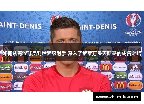 如何从青涩球员到世界级射手 深入了解莱万多夫斯基的成名之路 如何从青涩球员到世界级射手 深入了解莱万多夫斯基的成名之路