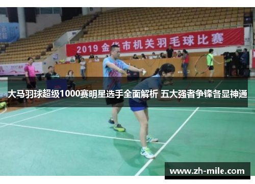 大马羽球超级1000赛明星选手全面解析 五大强者争锋各显神通 大马羽球超级1000赛明星选手全面解析 五大强者争锋各显神通