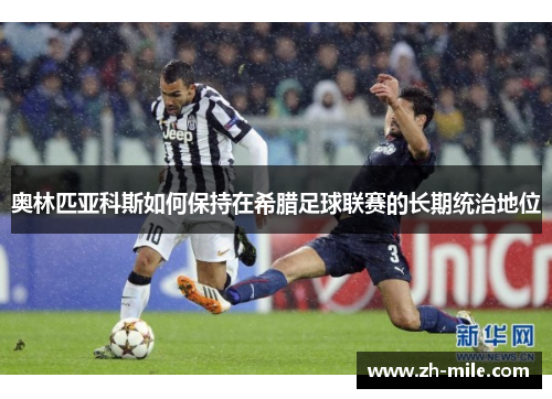 奥林匹亚科斯如何保持在希腊足球联赛的长期统治地位 奥林匹亚科斯如何保持在希腊足球联赛的长期统治地位