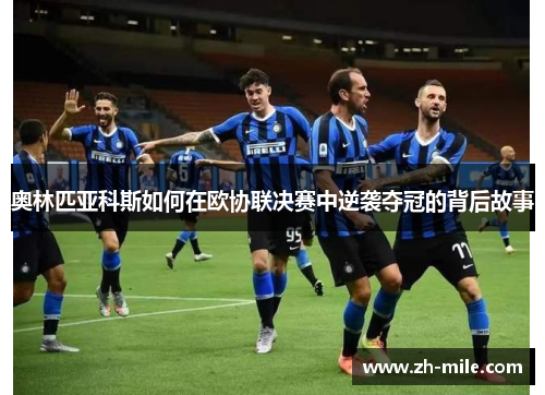 奥林匹亚科斯如何在欧协联决赛中逆袭夺冠的背后故事 奥林匹亚科斯如何在欧协联决赛中逆袭夺冠的背后故事