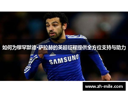 如何为穆罕默德·萨拉赫的英超征程提供全方位支持与助力 如何为穆罕默德·萨拉赫的英超征程提供全方位支持与助力