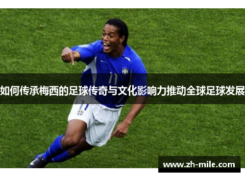 如何传承梅西的足球传奇与文化影响力推动全球足球发展 如何传承梅西的足球传奇与文化影响力推动全球足球发展