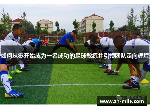 如何从零开始成为一名成功的足球教练并引领团队走向辉煌 如何从零开始成为一名成功的足球教练并引领团队走向辉煌