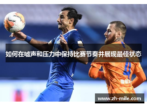如何在嘘声和压力中保持比赛节奏并展现最佳状态 如何在嘘声和压力中保持比赛节奏并展现最佳状态