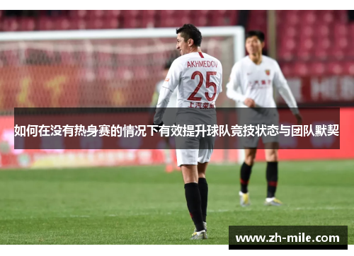 如何在没有热身赛的情况下有效提升球队竞技状态与团队默契 如何在没有热身赛的情况下有效提升球队竞技状态与团队默契