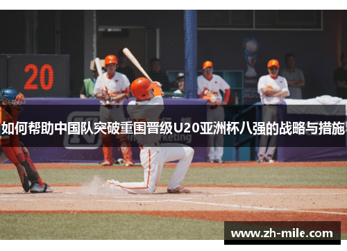 如何帮助中国队突破重围晋级U20亚洲杯八强的战略与措施 如何帮助中国队突破重围晋级U20亚洲杯八强的战略与措施