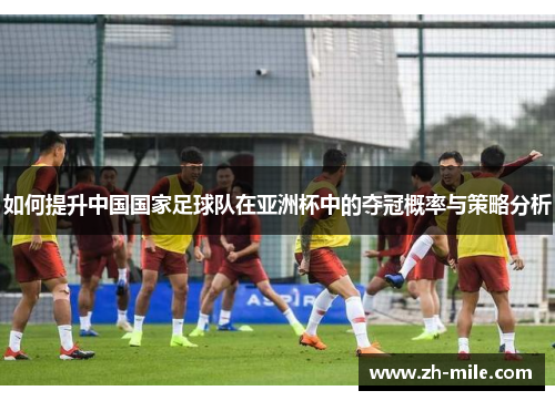 如何提升中国国家足球队在亚洲杯中的夺冠概率与策略分析 如何提升中国国家足球队在亚洲杯中的夺冠概率与策略分析