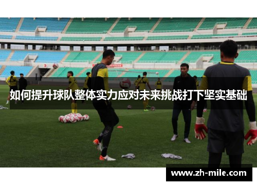 如何提升球队整体实力应对未来挑战打下坚实基础 如何提升球队整体实力应对未来挑战打下坚实基础