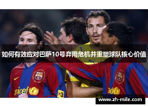 如何有效应对巴萨10号弃用危机并重塑球队核心价值 如何有效应对巴萨10号弃用危机并重塑球队核心价值