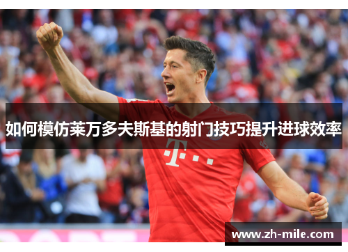 如何模仿莱万多夫斯基的射门技巧提升进球效率