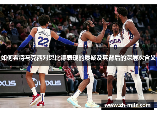 如何看待马克西对恩比德表现的质疑及其背后的深层次含义 如何看待马克西对恩比德表现的质疑及其背后的深层次含义