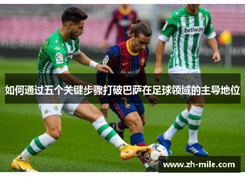 如何通过五个关键步骤打破巴萨在足球领域的主导地位 如何通过五个关键步骤打破巴萨在足球领域的主导地位