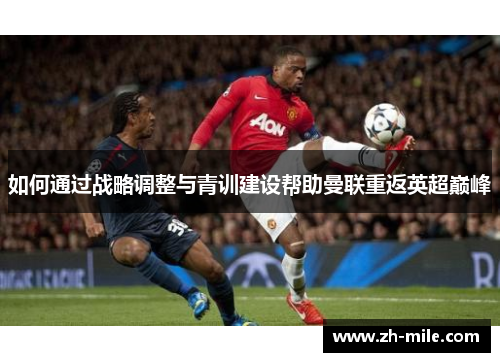 如何通过战略调整与青训建设帮助曼联重返英超巅峰 如何通过战略调整与青训建设帮助曼联重返英超巅峰