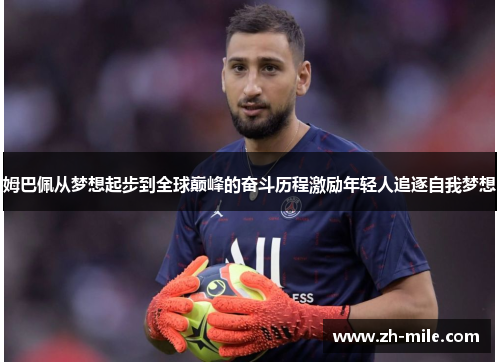 姆巴佩从梦想起步到全球巅峰的奋斗历程激励年轻人追逐自我梦想 姆巴佩从梦想起步到全球巅峰的奋斗历程激励年轻人追逐自我梦想