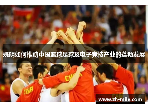 姚明如何推动中国篮球足球及电子竞技产业的蓬勃发展 姚明如何推动中国篮球足球及电子竞技产业的蓬勃发展